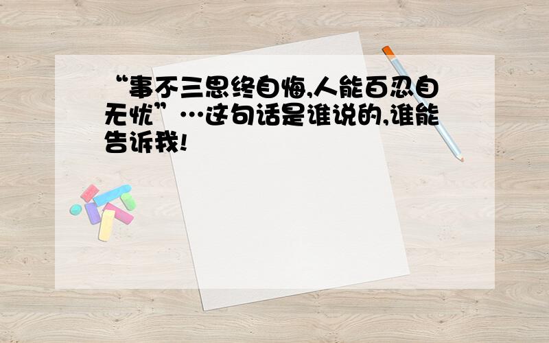 “事不三思终自悔,人能百忍自无忧”…这句话是谁说的,谁能告诉我!