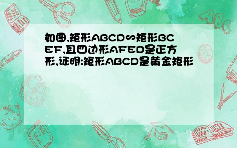 如图,矩形ABCD∽矩形BCEF,且四边形AFED是正方形,证明:矩形ABCD是黄金矩形