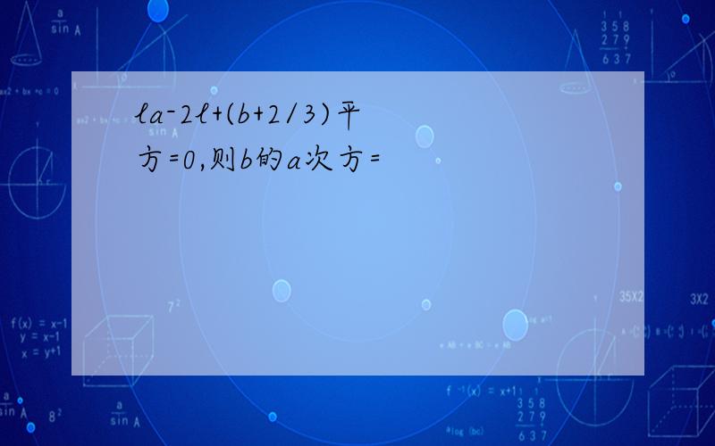 la-2l+(b+2/3)平方=0,则b的a次方=