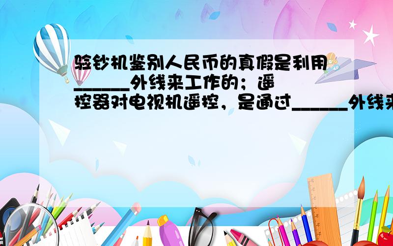 验钞机鉴别人民币的真假是利用______外线来工作的；遥控器对电视机遥控，是通过______外线来实现控制的．