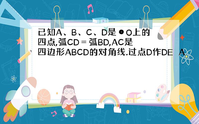 已知A、B、C、D是⊙O上的四点,弧CD＝弧BD,AC是四边形ABCD的对角线.过点D作DE⊥A