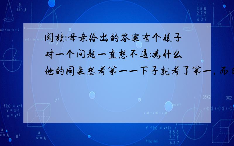 阅读：母亲给出的答案有个孩子对一个问题一直想不通：为什么他的同桌想考第一一下子就考了第一，而自己想考第一却才考了全班第二