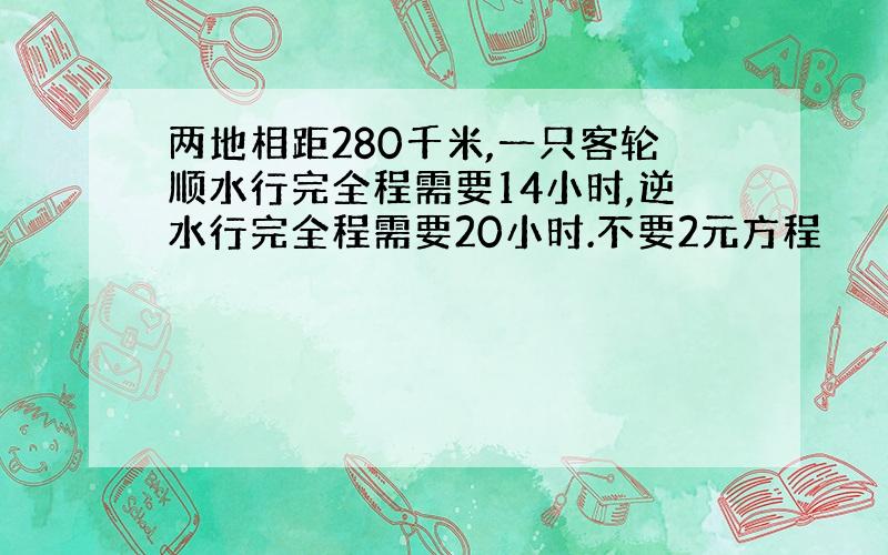 两地相距280千米,一只客轮顺水行完全程需要14小时,逆水行完全程需要20小时.不要2元方程