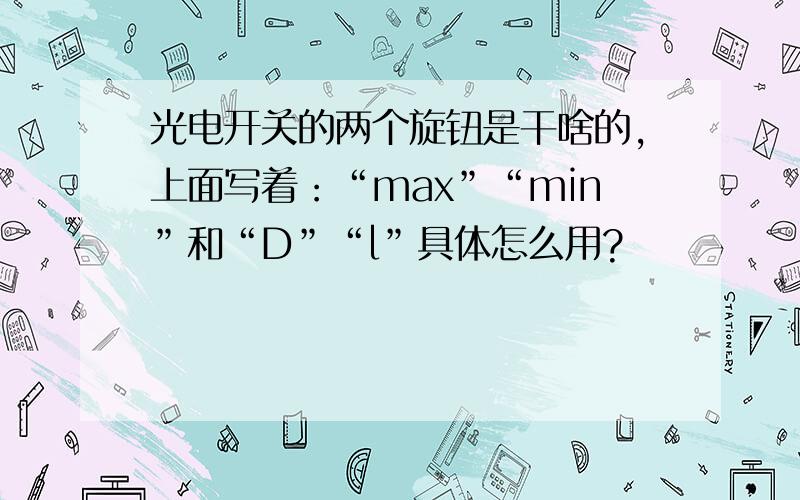 光电开关的两个旋钮是干啥的,上面写着：“max”“min”和“D”“l”具体怎么用?