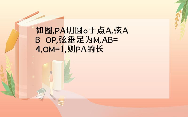 如图,PA切圆o于点A,弦AB⊥OP,弦垂足为M,AB=4,OM=1,则PA的长