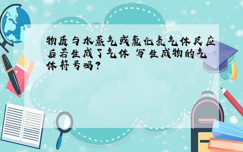 物质与水蒸气或氯化氢气体反应后若生成了气体 写生成物的气体符号吗?