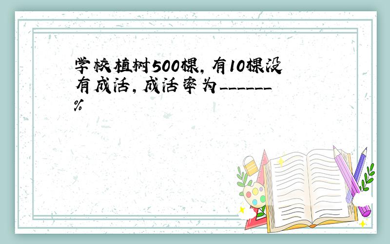 学校植树500棵，有10棵没有成活，成活率为______%