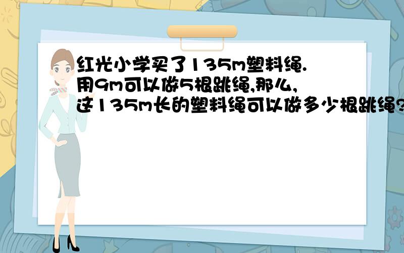 红光小学买了135m塑料绳.用9m可以做5根跳绳,那么,这135m长的塑料绳可以做多少根跳绳?（用比例解）