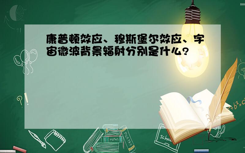 康普顿效应、穆斯堡尔效应、宇宙微波背景辐射分别是什么?