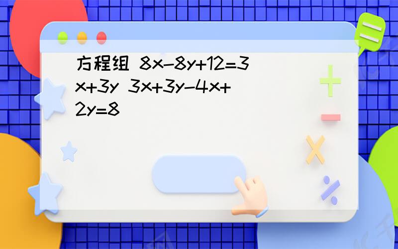 方程组 8x-8y+12=3x+3y 3x+3y-4x+2y=8