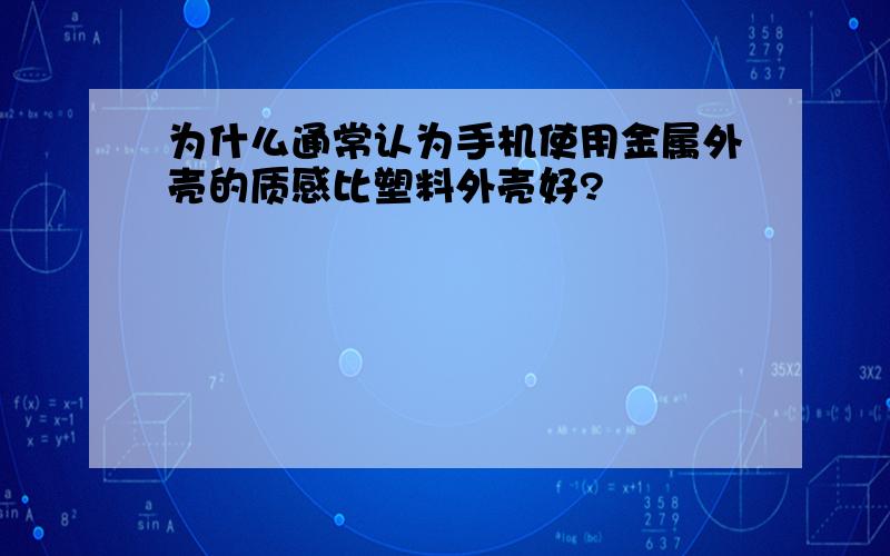 为什么通常认为手机使用金属外壳的质感比塑料外壳好?