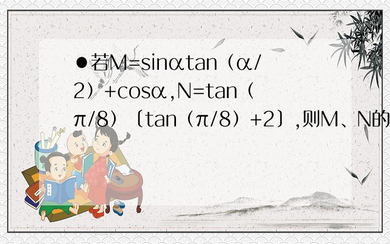 ●若M=sinαtan（α/2）+cosα,N=tan（π/8）〔tan（π/8）+2〕,则M、N的关系是