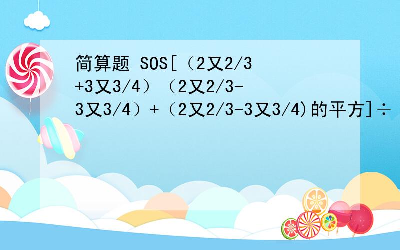 简算题 SOS[（2又2/3+3又3/4）（2又2/3-3又3/4）+（2又2/3-3又3/4)的平方]÷（3又3/4-