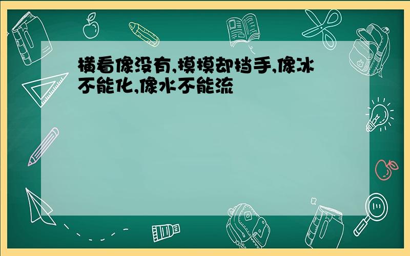 横看像没有,摸摸却挡手,像冰不能化,像水不能流