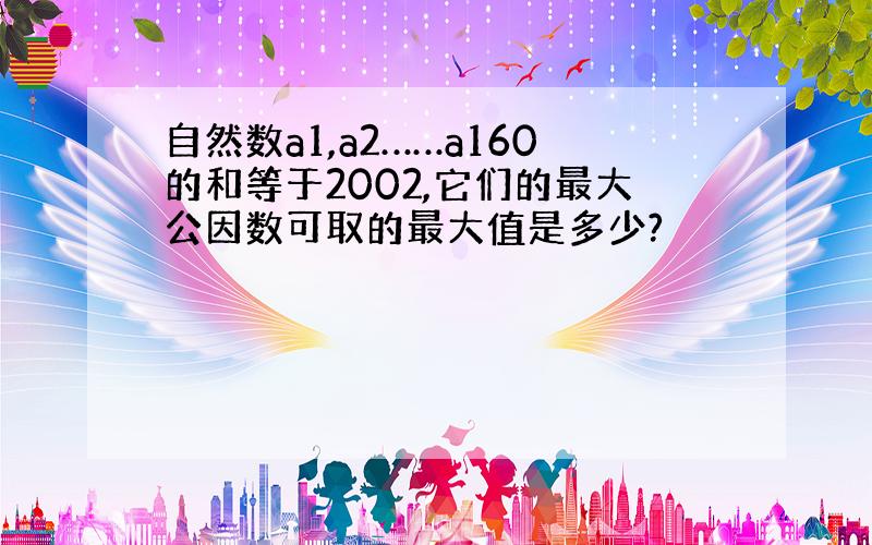 自然数a1,a2……a160的和等于2002,它们的最大公因数可取的最大值是多少?