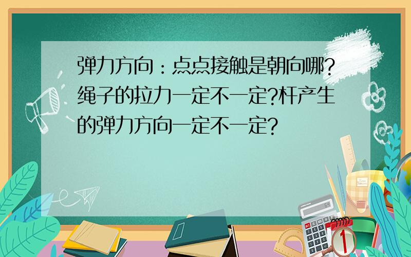 弹力方向：点点接触是朝向哪?绳子的拉力一定不一定?杆产生的弹力方向一定不一定?