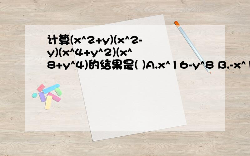 计算(x^2+y)(x^2-y)(x^4+y^2)(x^8+y^4)的结果是( )A.x^16-y^8 B.-x^16+