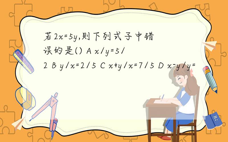 若2x=5y,则下列式子中错误的是() A x/y=5/2 B y/x=2/5 C x+y/x=7/5 D x-y/y=