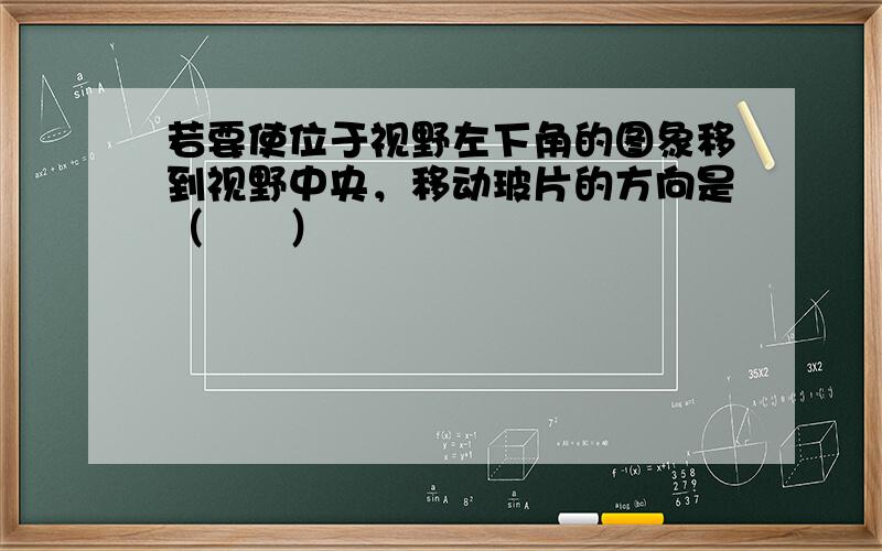 若要使位于视野左下角的图象移到视野中央，移动玻片的方向是（　　）