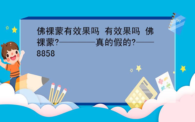 佛裸蒙有效果吗 有效果吗 佛裸蒙?————真的假的?——8858