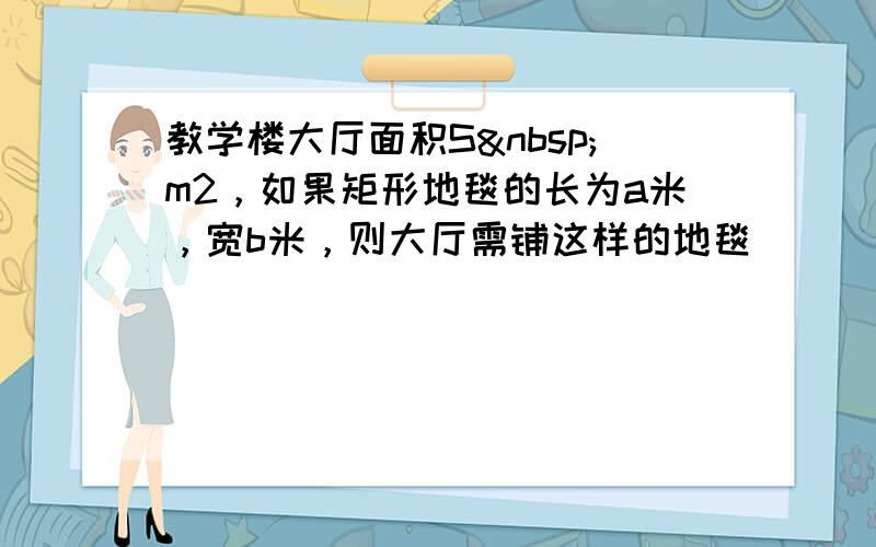 教学楼大厅面积S m2，如果矩形地毯的长为a米，宽b米，则大厅需铺这样的地毯______块．