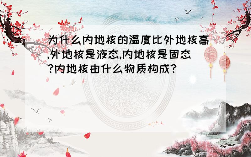 为什么内地核的温度比外地核高,外地核是液态,内地核是固态?内地核由什么物质构成?