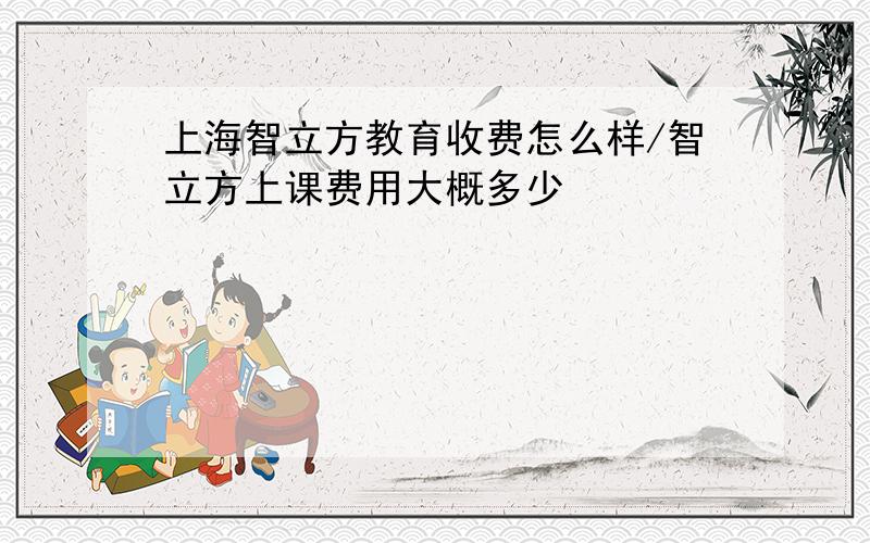 上海智立方教育收费怎么样/智立方上课费用大概多少