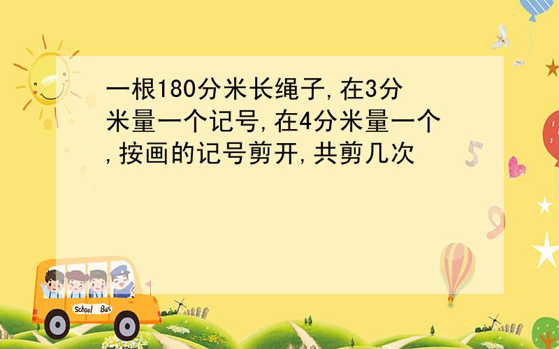 一根180分米长绳子,在3分米量一个记号,在4分米量一个,按画的记号剪开,共剪几次