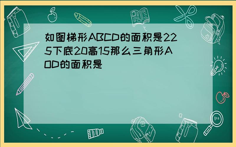 如图梯形ABCD的面积是225下底20高15那么三角形AOD的面积是