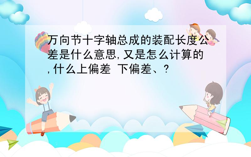 万向节十字轴总成的装配长度公差是什么意思,又是怎么计算的,什么上偏差 下偏差、?