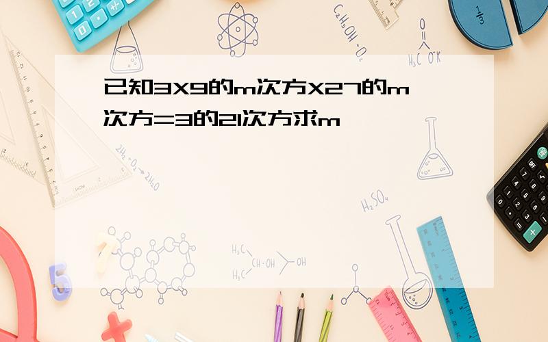 已知3X9的m次方X27的m次方=3的21次方求m