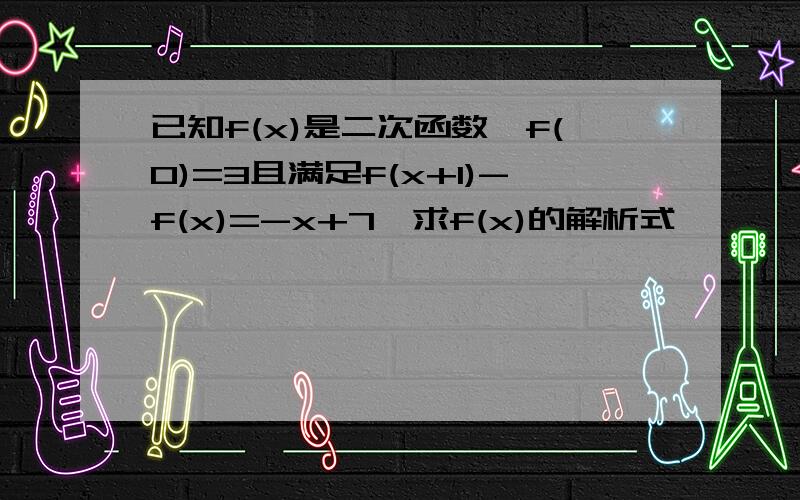 已知f(x)是二次函数,f(0)=3且满足f(x+1)-f(x)=-x+7,求f(x)的解析式