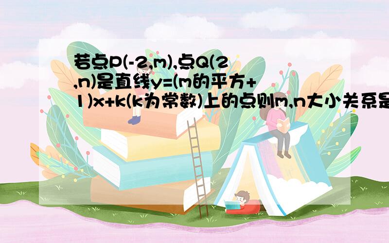 若点P(-2,m),点Q(2,n)是直线y=(m的平方+1)x+k(k为常数)上的点则m,n大小关系是