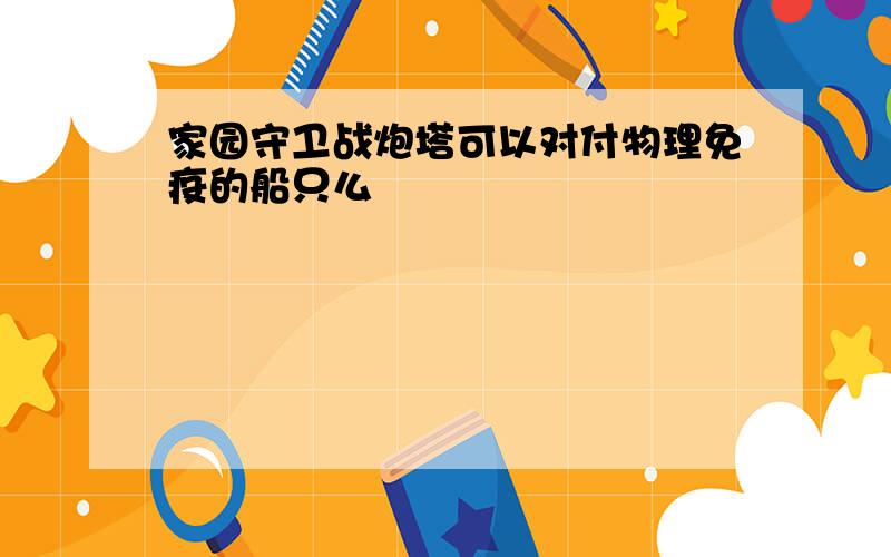 家园守卫战炮塔可以对付物理免疫的船只么