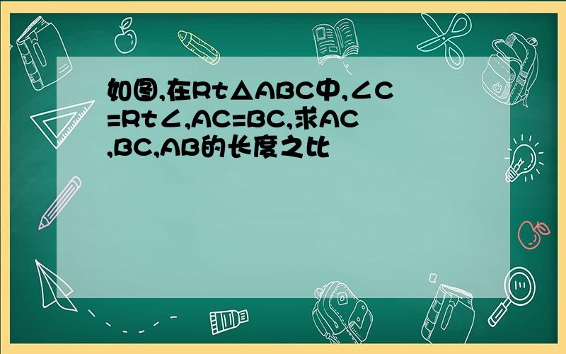 如图,在Rt△ABC中,∠C=Rt∠,AC=BC,求AC,BC,AB的长度之比