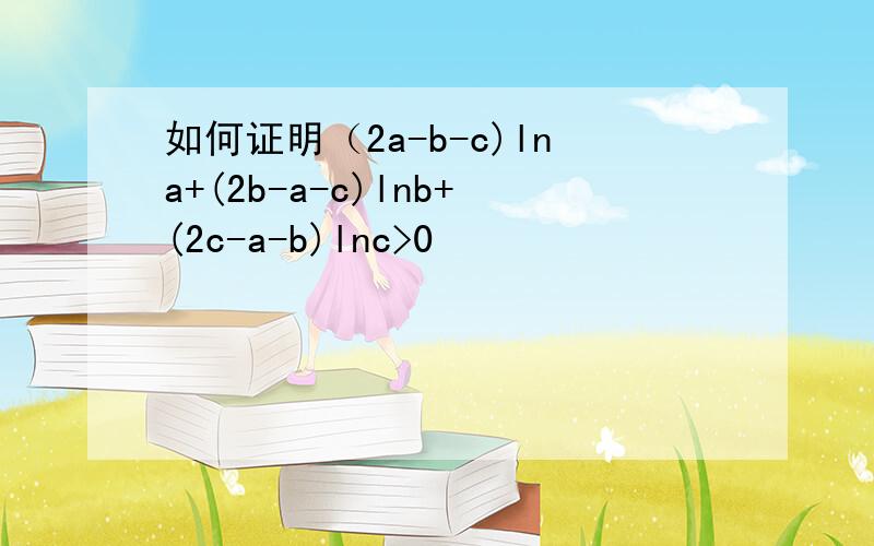 如何证明（2a-b-c)lna+(2b-a-c)lnb+(2c-a-b)lnc>0