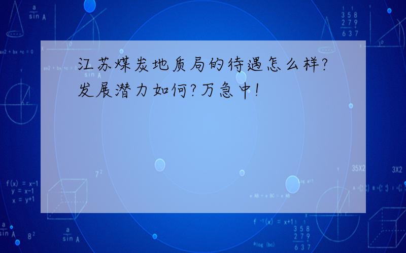 江苏煤炭地质局的待遇怎么样?发展潜力如何?万急中!