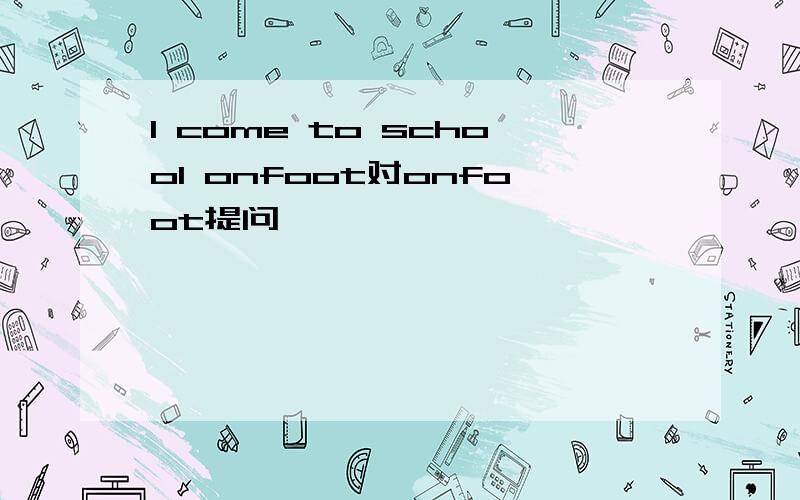 I come to school onfoot对onfoot提问