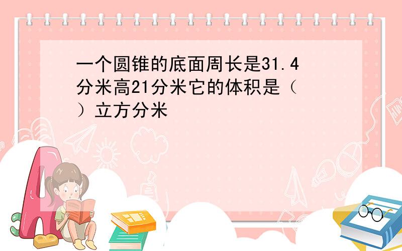 一个圆锥的底面周长是31.4分米高21分米它的体积是（ ）立方分米