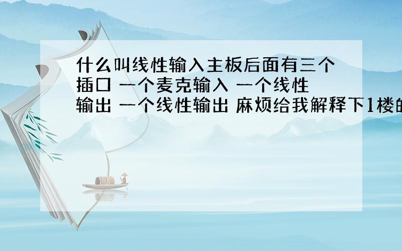 什么叫线性输入主板后面有三个插口 一个麦克输入 一个线性输出 一个线性输出 麻烦给我解释下1楼的回答真幽默