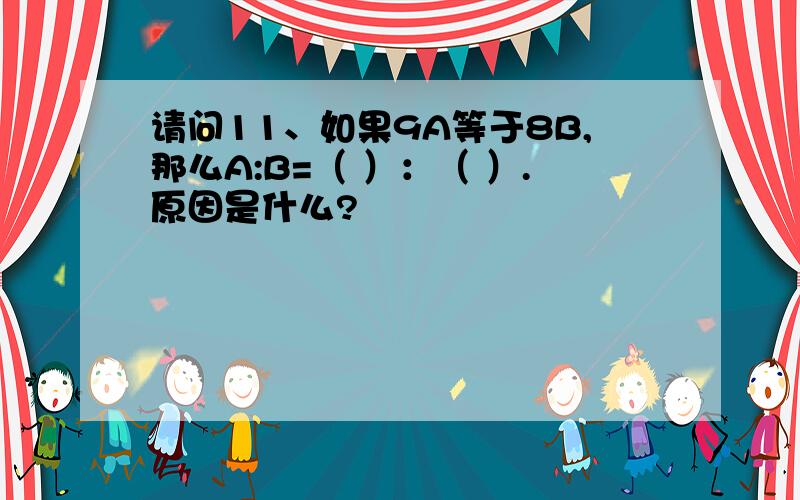 请问11、如果9A等于8B,那么A:B=（ ）：（ ）.原因是什么?