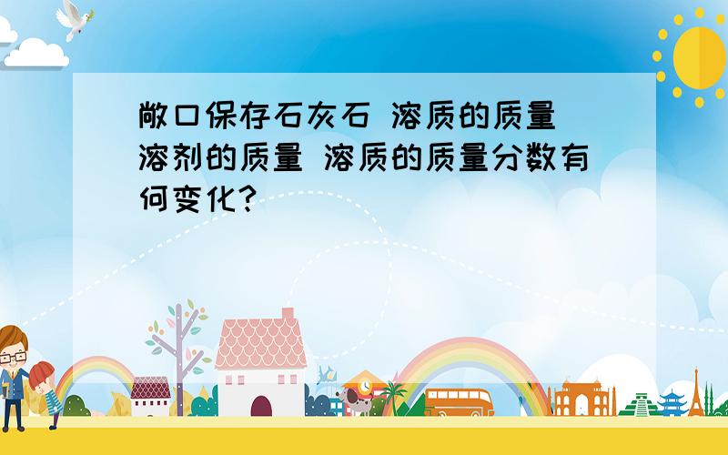 敞口保存石灰石 溶质的质量 溶剂的质量 溶质的质量分数有何变化?