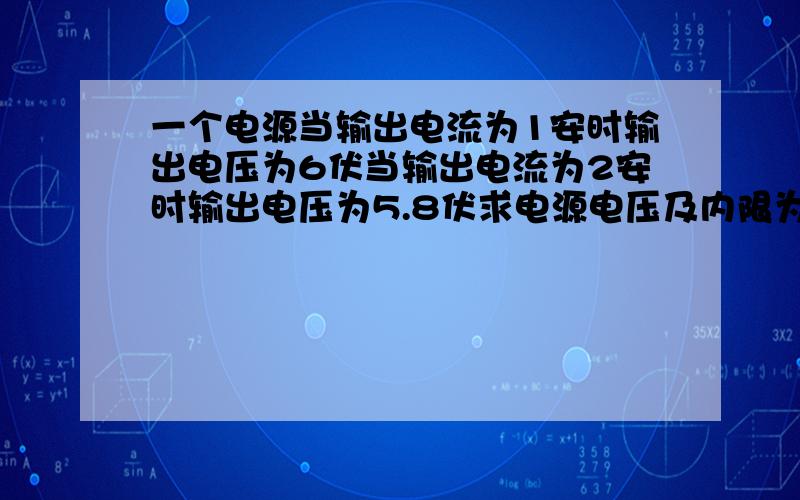 一个电源当输出电流为1安时输出电压为6伏当输出电流为2安时输出电压为5.8伏求电源电压及内限为多少?