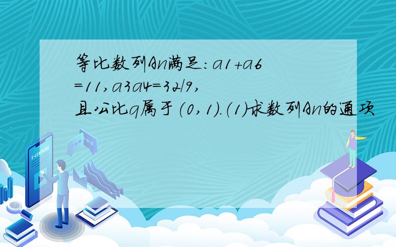 等比数列An满足：a1+a6=11,a3a4=32/9,且公比q属于（0,1）.（1）求数列An的通项