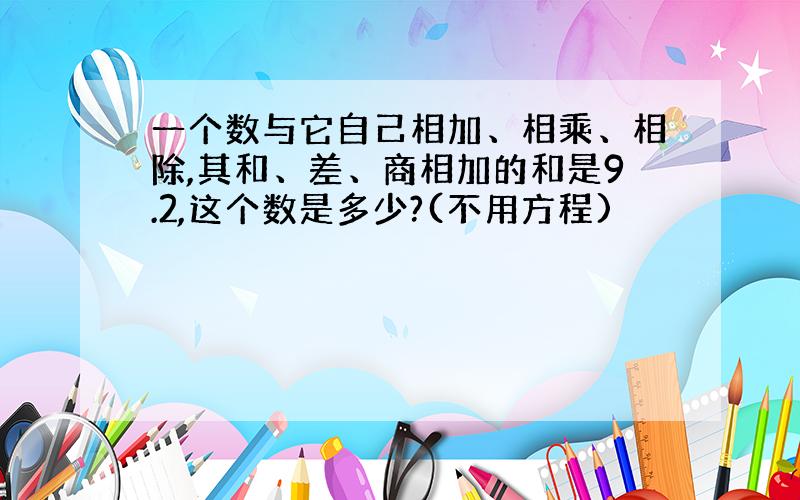 一个数与它自己相加、相乘、相除,其和、差、商相加的和是9.2,这个数是多少?(不用方程)