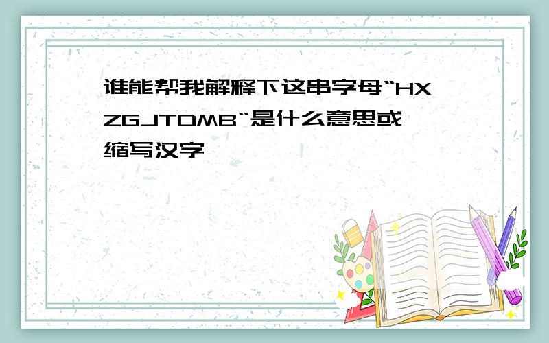 谁能帮我解释下这串字母“HXZGJTDMB“是什么意思或缩写汉字