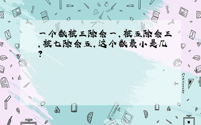 一个数被三除余一,被五除余三,被七除余五,这个数最小是几?