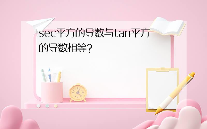 sec平方的导数与tan平方的导数相等?