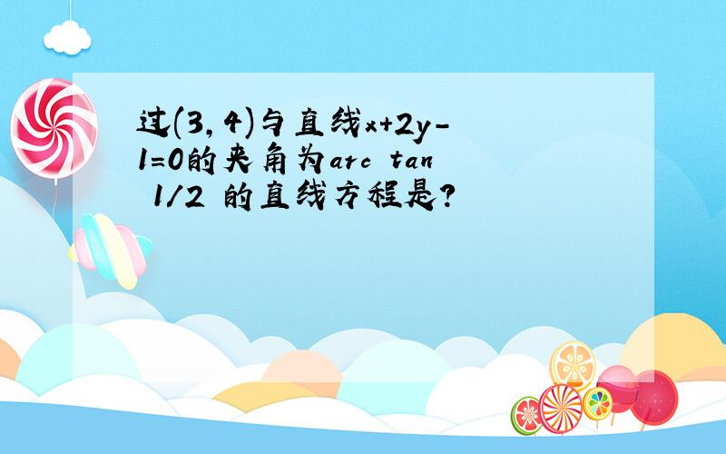 过(3,4)与直线x+2y-1=0的夹角为arc tan 1/2 的直线方程是?