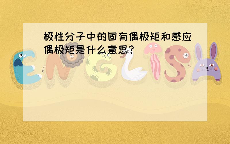 极性分子中的固有偶极矩和感应偶极矩是什么意思?